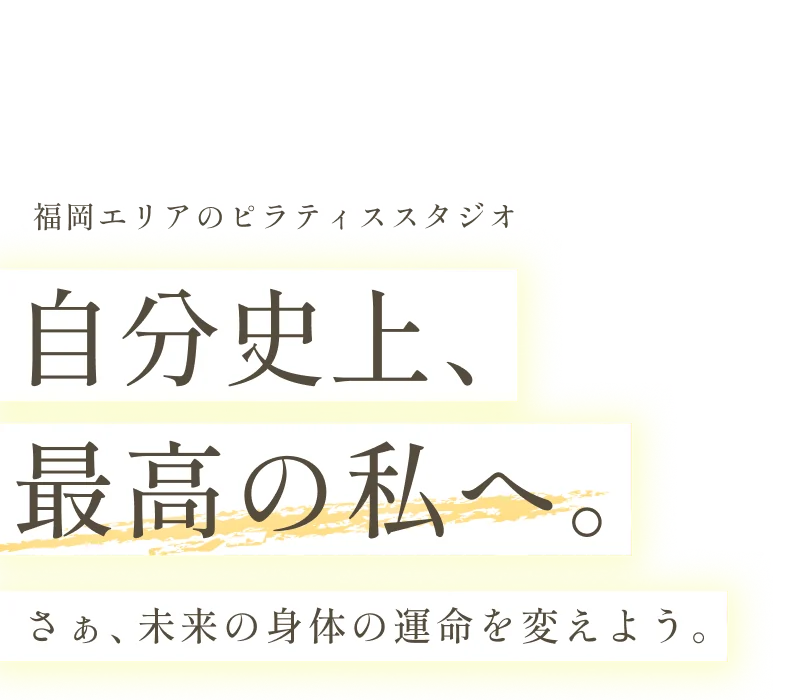 福岡エリアのピラティススタジオ　自分史上、最高の私へ。さぁ、未来の身体の運命を変えよう。